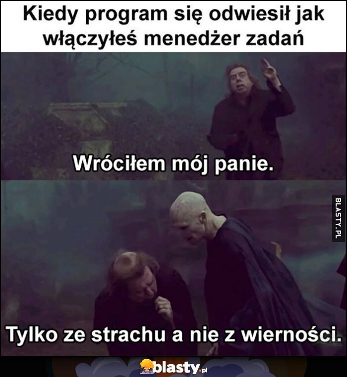 
    Kiedy program się odwiesił jak włączyłeś menedżer zadań: wróciłem mój panie, tylko ze strachu a nie z wierności