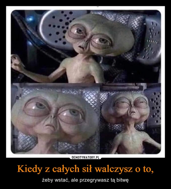 
    Kiedy z całych sił walczysz o to,