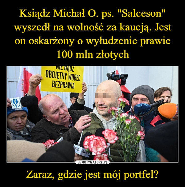 
    Ksiądz Michał O. ps. "Salceson" wyszedł na wolność za kaucją. Jest on oskarżony o wyłudzenie prawie 100 mln złotych Zaraz, gdzie jest mój portfel?