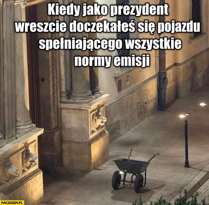 
    Taczka kiedy jako prezydent wreszcie doczekałeś się pojazdu spełniającego wszystkie normy emisji Miszalski
