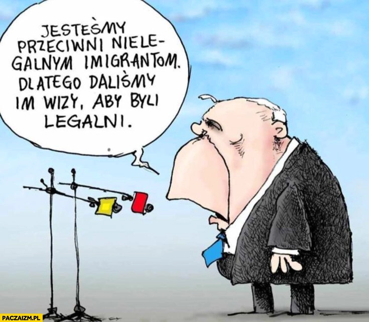 
    Kaczyński jesteśmy przeciwni nielegalnym imigrantom dlatego daliśmy im wizy aby byli legalni