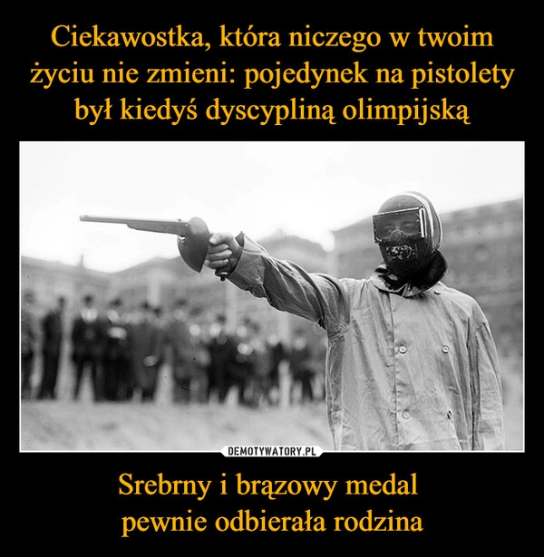 
    Ciekawostka, która niczego w twoim życiu nie zmieni: pojedynek na pistolety był kiedyś dyscypliną olimpijską Srebrny i brązowy medal 
pewnie odbierała rodzina