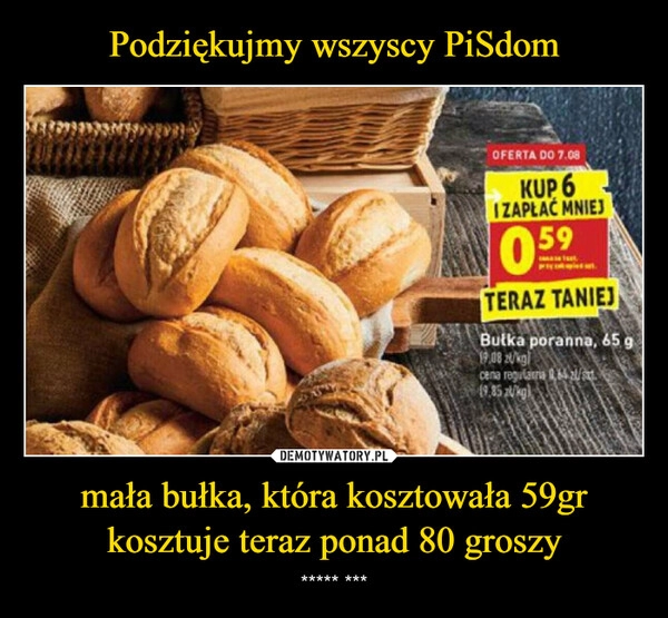 
    Podziękujmy wszyscy PiSdom mała bułka, która kosztowała 59gr kosztuje teraz ponad 80 groszy 