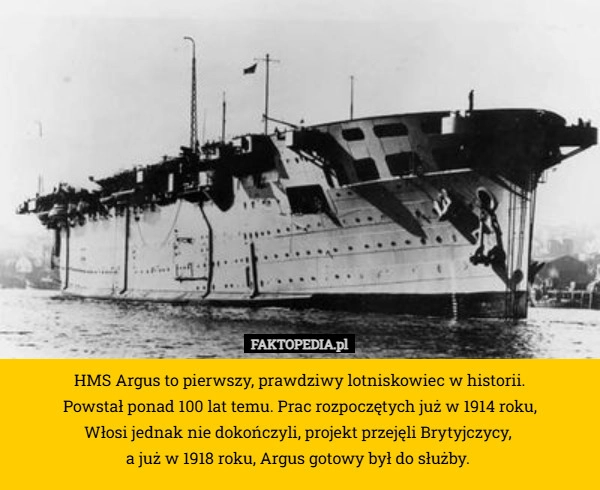 
    HMS Argus to pierwszy, prawdziwy lotniskowiec w historii.
 Powstał ponad