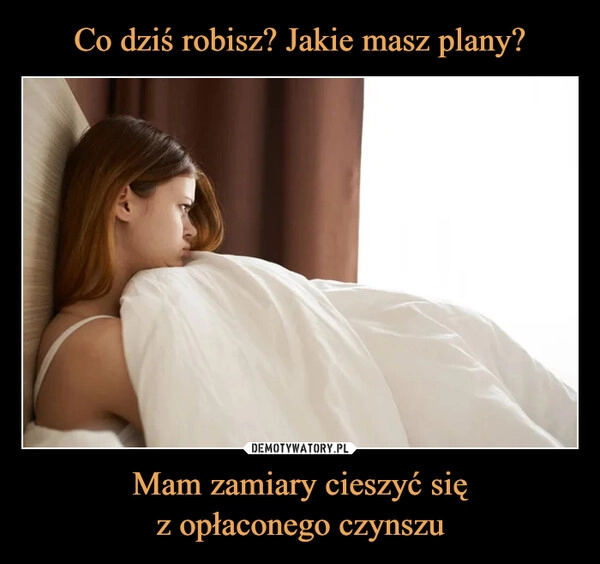 
    Co dziś robisz? Jakie masz plany? Mam zamiary cieszyć się
z opłaconego czynszu