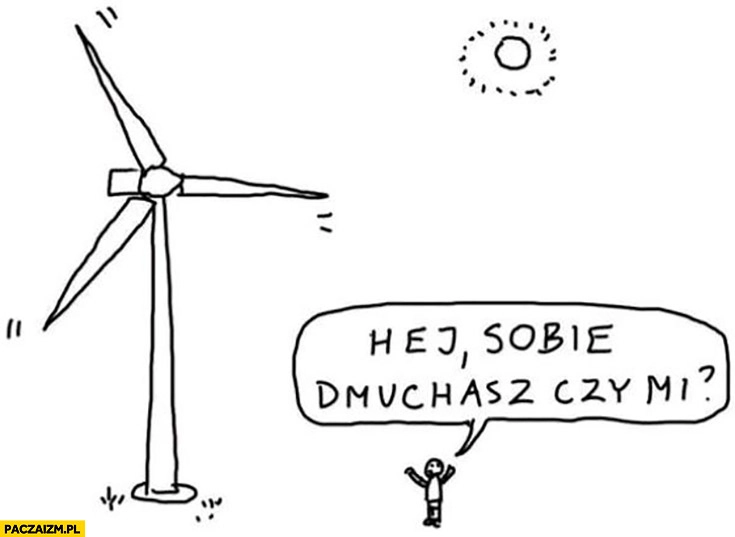 
    Wiatrak hej sobie dmuchasz czy mi?