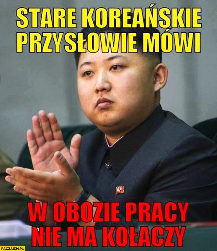 
    Stare koreańskie przysłowie mówi w obozie pracy nie ma kołaczy