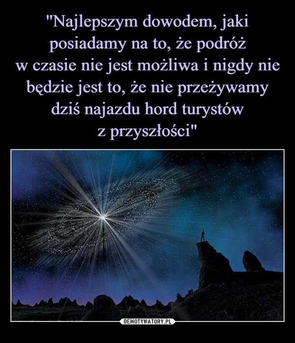 
    ''Najlepszym dowodem, jaki posiadamy na to, że podróż
w czasie nie jest możliwa i nigdy nie będzie jest to, że nie przeżywamy dziś najazdu hord turystów
z przyszłości"