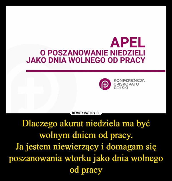 
    Dlaczego akurat niedziela ma być wolnym dniem od pracy.
Ja jestem niewierzący i domagam się poszanowania wtorku jako dnia wolnego od pracy