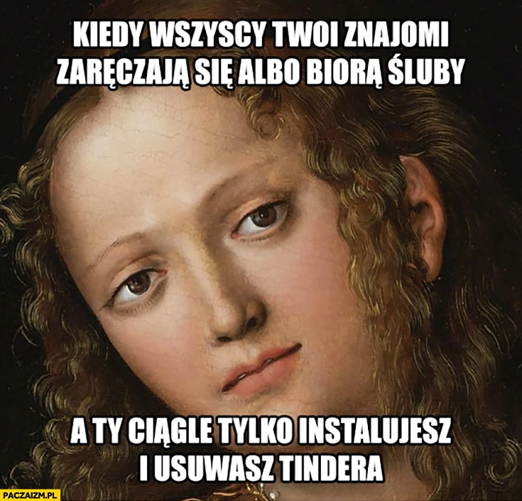 
    Kiedy wszyscy Twoi znajomi zaręczają się albo biorą śluby a Ty ciągle tylko instalujesz i usuwasz tindera