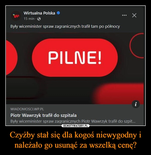 
    Czyżby stał się dla kogoś niewygodny i należało go usunąć za wszelką cenę?