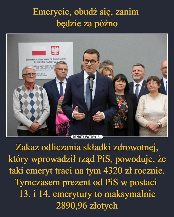 
    Emerycie, obudź się, zanim 
będzie za późno Zakaz odliczania składki zdrowotnej, który wprowadził rząd PiS, powoduje, że taki emeryt traci na tym 4320 zł rocznie. Tymczasem prezent od PiS w postaci 
13. i 14. emerytury to maksymalnie 2890,96 złotych