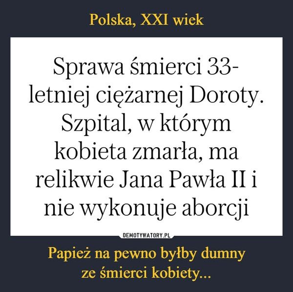 
    Polska, XXI wiek Papież na pewno byłby dumny
ze śmierci kobiety...