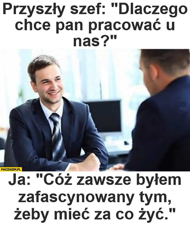 
    Przyszły szef: dlaczego chce Pan pracować u nas? Cóż, zawsze byłem zafascynowany tym żeby mieć za co żyć