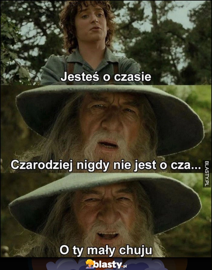 
    Frodo: jesteś o czasie, Gandalf: czarodziej nigdy nie jest o czasie, o Ty mały gnojku