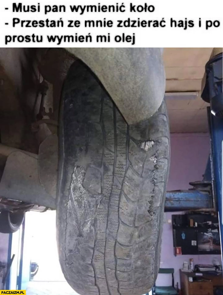 
    Musi pan wymienić koło, przestań ze mnie zdzierać hajs i po prostu wymień mi olej rozwalona opona