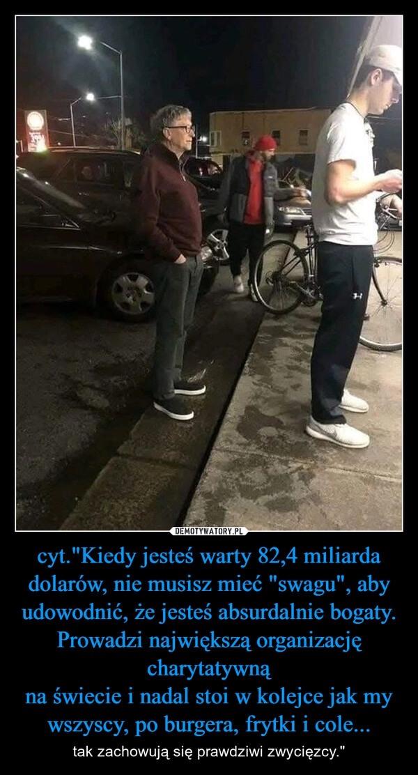 
    cyt."Kiedy jesteś warty 82,4 miliarda
dolarów, nie musisz mieć "swagu", aby
udowodnić, że jesteś absurdalnie bogaty.
Prowadzi największą organizację charytatywną
na świecie i nadal stoi w kolejce jak my
wszyscy, po burgera, frytki i cole...