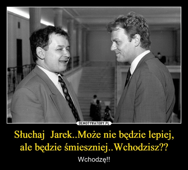 
    Słuchaj  Jarek..Może nie będzie lepiej, ale będzie śmieszniej..Wchodzisz??