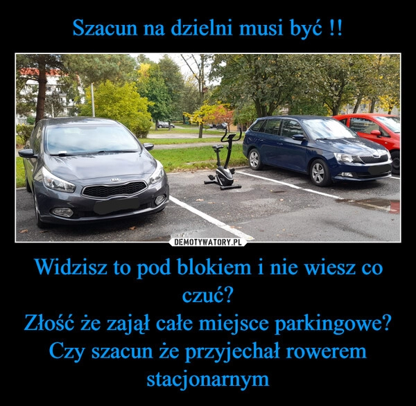 
    Szacun na dzielni musi być !! Widzisz to pod blokiem i nie wiesz co czuć?
Złość że zajął całe miejsce parkingowe?
Czy szacun że przyjechał rowerem stacjonarnym