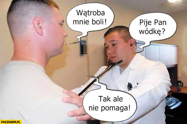 
    Wątroba mnie boli, pije pan wódkę? Tak, ale nie pomaga u lekarza