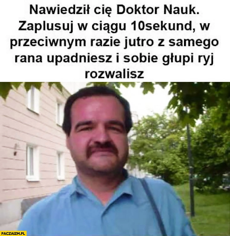 
    Nawiedził Cię doktor nauk, zaplusuj w ciągu 10 sekund, w przeciwnym razie upadniesz i sobie głupi ryj rozwalisz