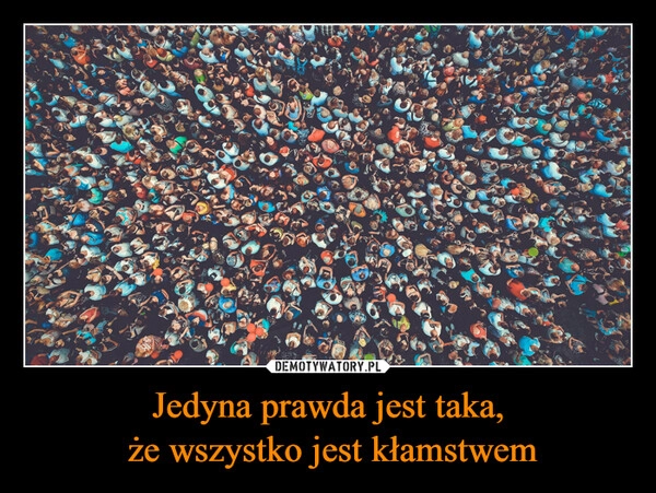 
    Jedyna prawda jest taka,
 że wszystko jest kłamstwem