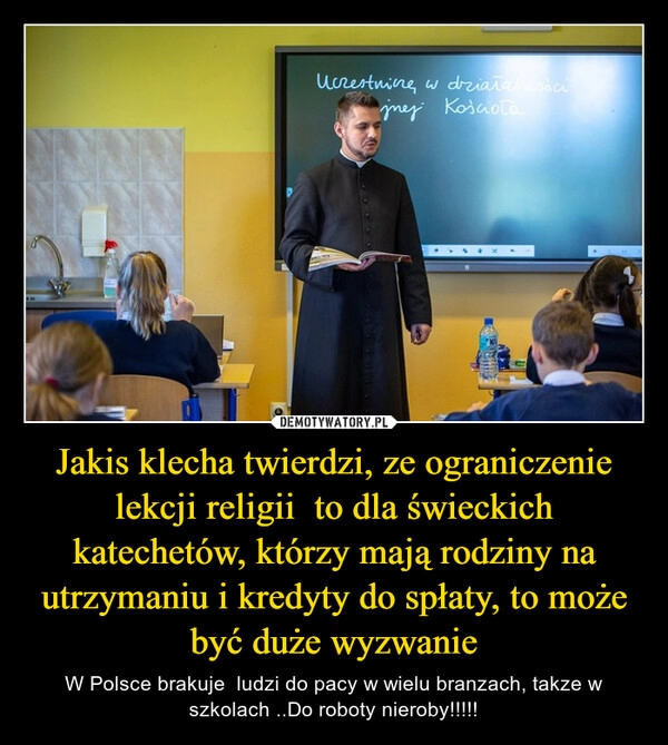 
    Jakis klecha twierdzi, ze ograniczenie lekcji religii  to dla świeckich katechetów, którzy mają rodziny na utrzymaniu i kredyty do spłaty, to może być duże wyzwanie