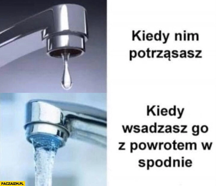 
    Kran kapie kiedy nim potrząsasz vs kiedy wsadzasz go z powrotem w spodnie leje się