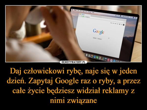 
    Daj człowiekowi rybę, naje się w jeden dzień. Zapytaj Google raz o ryby, a przez całe życie będziesz widział reklamy z nimi związane