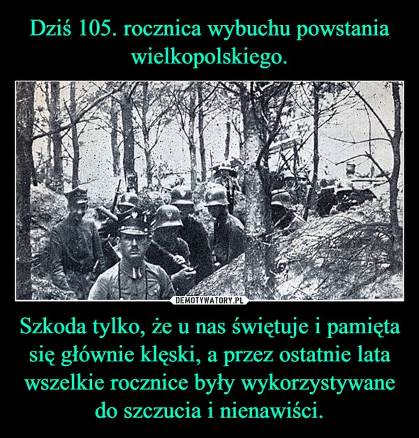 
    Dziś 105. rocznica wybuchu powstania wielkopolskiego. Szkoda tylko, że u nas świętuje i pamięta się głównie klęski, a przez ostatnie lata wszelkie rocznice były wykorzystywane do szczucia i nienawiści.