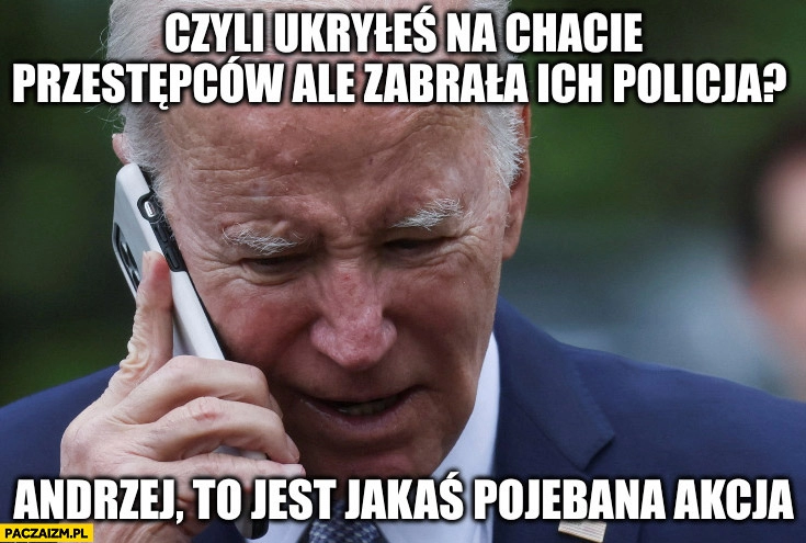 
    Biden rozmawia z Dudą czyli ukryłeś na chacie przestępców ale zabrała ich policja, Andrzej to jest jakaś pojechana akcja