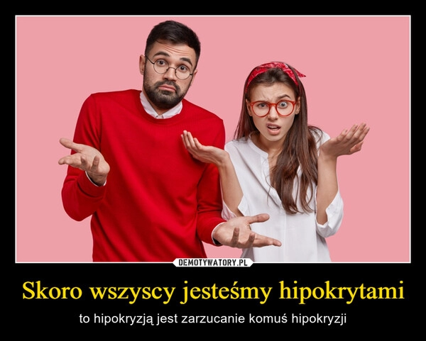 
    Skoro wszyscy jesteśmy hipokrytami