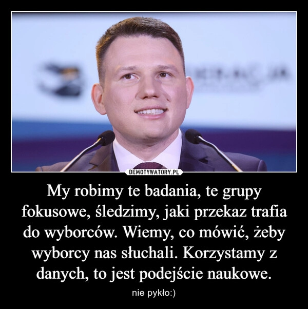 
    My robimy te badania, te grupy fokusowe, śledzimy, jaki przekaz trafia do wyborców. Wiemy, co mówić, żeby wyborcy nas słuchali. Korzystamy z danych, to jest podejście naukowe.