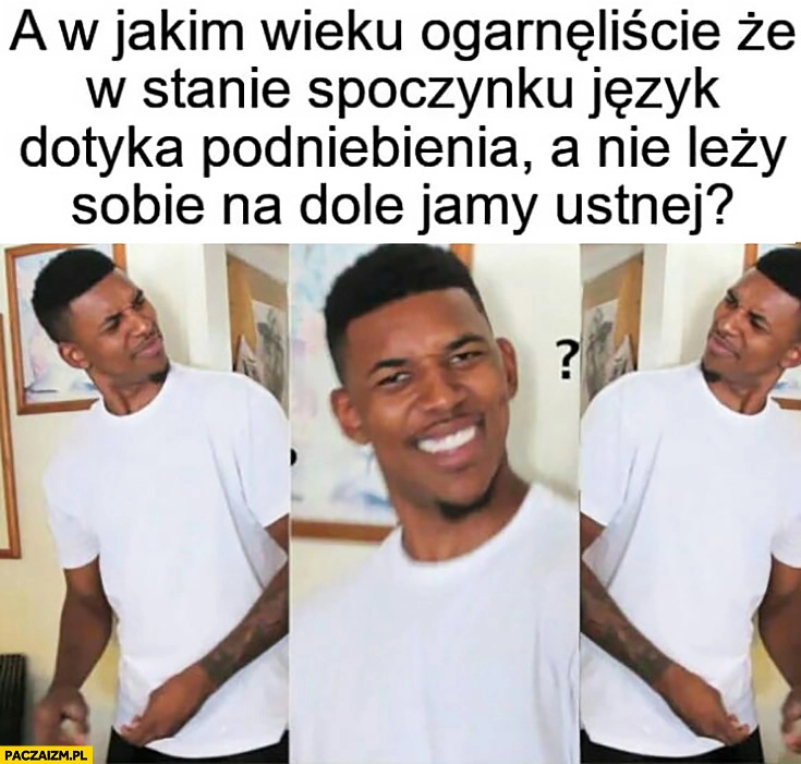 
    A w jakim wieku ogarnęliście, że w stanie spoczynku język dotyka podniebienia a nie leży na dole jamy ustnej?