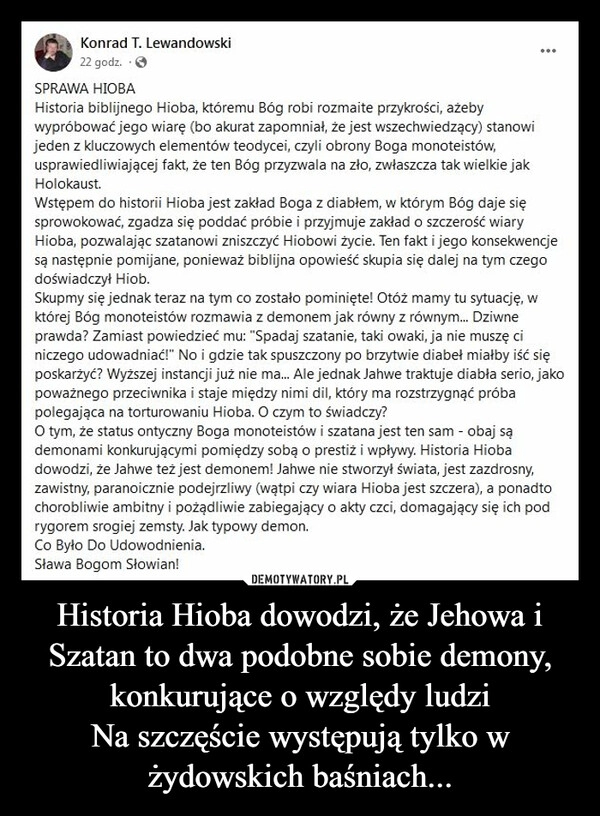 
    Historia Hioba dowodzi, że Jehowa i Szatan to dwa podobne sobie demony, konkurujące o względy ludzi
Na szczęście występują tylko w żydowskich baśniach...