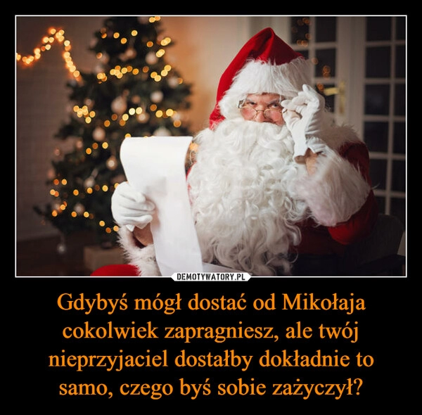 
    Gdybyś mógł dostać od Mikołaja cokolwiek zapragniesz, ale twój nieprzyjaciel dostałby dokładnie to samo, czego byś sobie zażyczył?