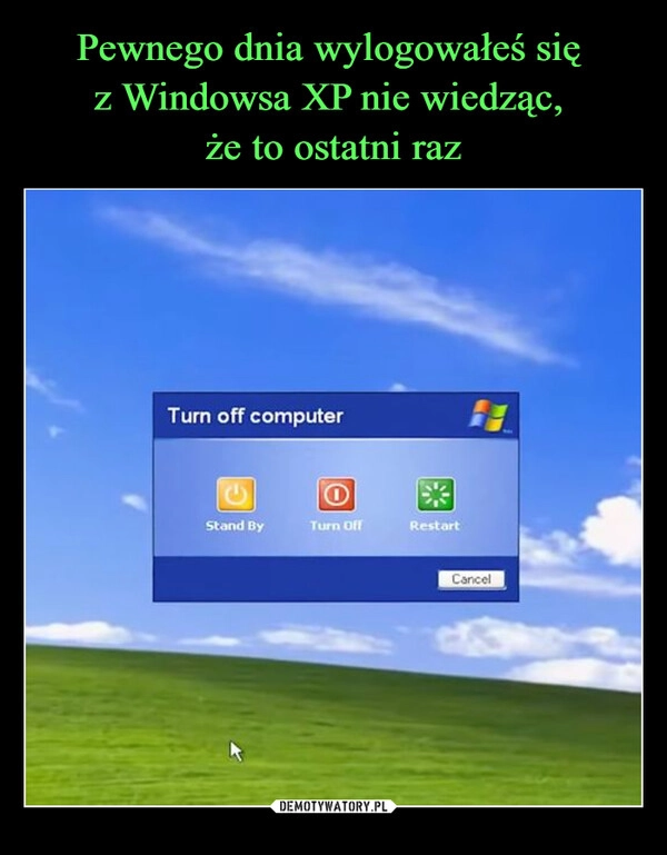 
    Pewnego dnia wylogowałeś się 
z Windowsa XP nie wiedząc, 
że to ostatni raz