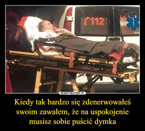 
    Kiedy tak bardzo się zdenerwowałeś swoim zawałem, że na uspokojenie musisz sobie puścić dymka