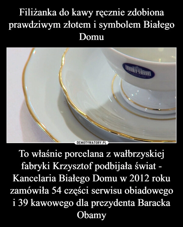 
    Filiżanka do kawy ręcznie zdobiona prawdziwym złotem i symbolem Białego Domu To właśnie porcelana z wałbrzyskiej fabryki Krzysztof podbijała świat - Kancelaria Białego Domu w 2012 roku zamówiła 54 części serwisu obiadowego i 39 kawowego dla prezydenta Baracka Obamy 