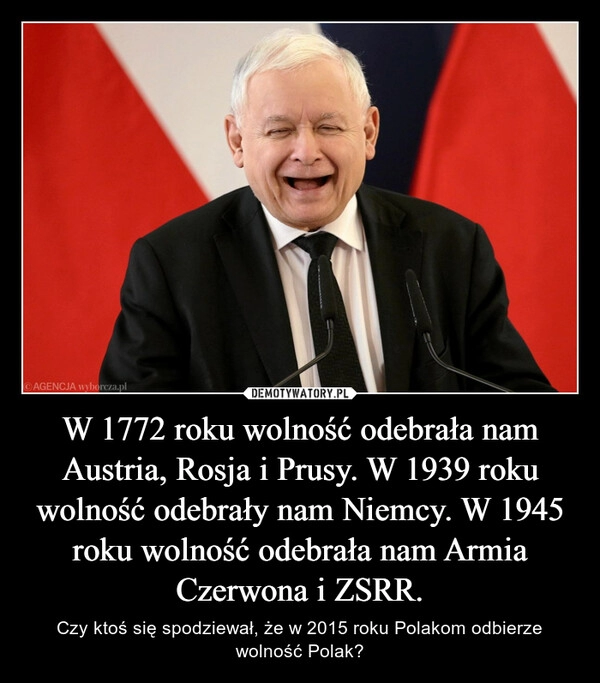 
    W 1772 roku wolność odebrała nam Austria, Rosja i Prusy. W 1939 roku wolność odebrały nam Niemcy. W 1945 roku wolność odebrała nam Armia Czerwona i ZSRR.