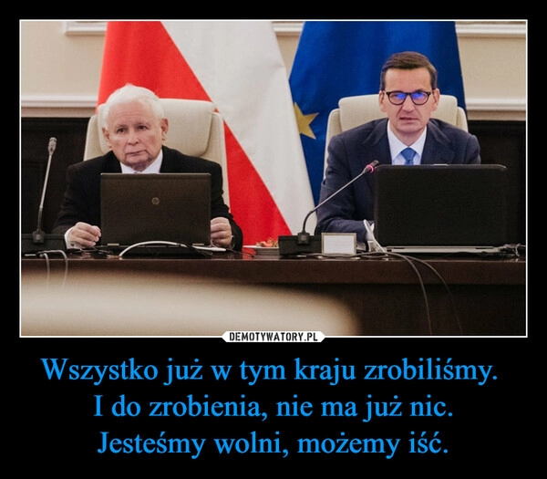 
    Wszystko już w tym kraju zrobiliśmy. 
I do zrobienia, nie ma już nic.
Jesteśmy wolni, możemy iść.