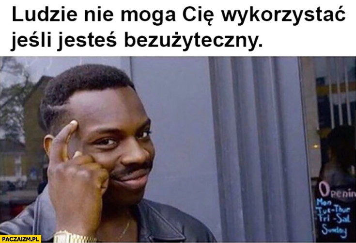 
    Ludzie nie mogą Cię wykorzystać jeśli jesteś bezużyteczny protip lifehack