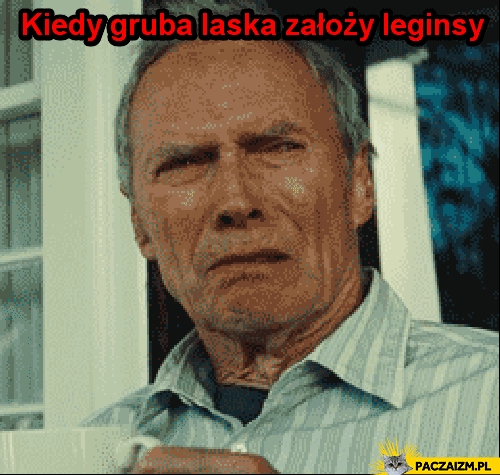 
    Kiedy gruba laska założy legginsy Clint Eastwood