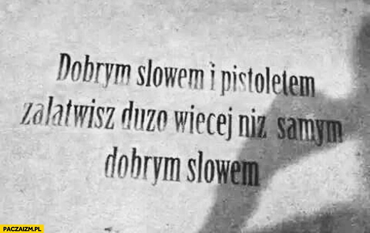
    Dobrym słowem i pistoletem załatwisz dużo więcej niż samym dobrym słowem