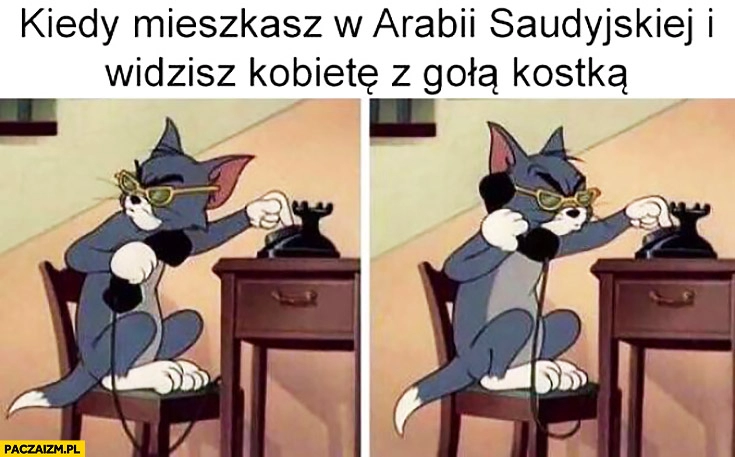 
    Kiedy mieszkasz w Arabii Saudyjskiej i widzisz kobietę z gołą kostką Tom i Jerry dzwoni na policje