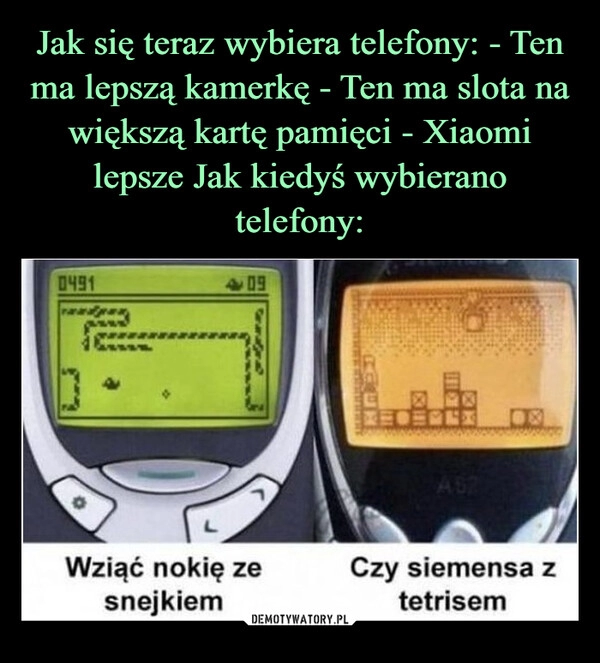 
    Jak się teraz wybiera telefony: - Ten ma lepszą kamerkę - Ten ma slota na większą kartę pamięci - Xiaomi lepsze Jak kiedyś wybierano telefony: 