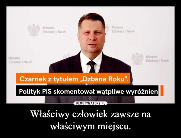 
    Właściwy człowiek zawsze na właściwym miejscu.