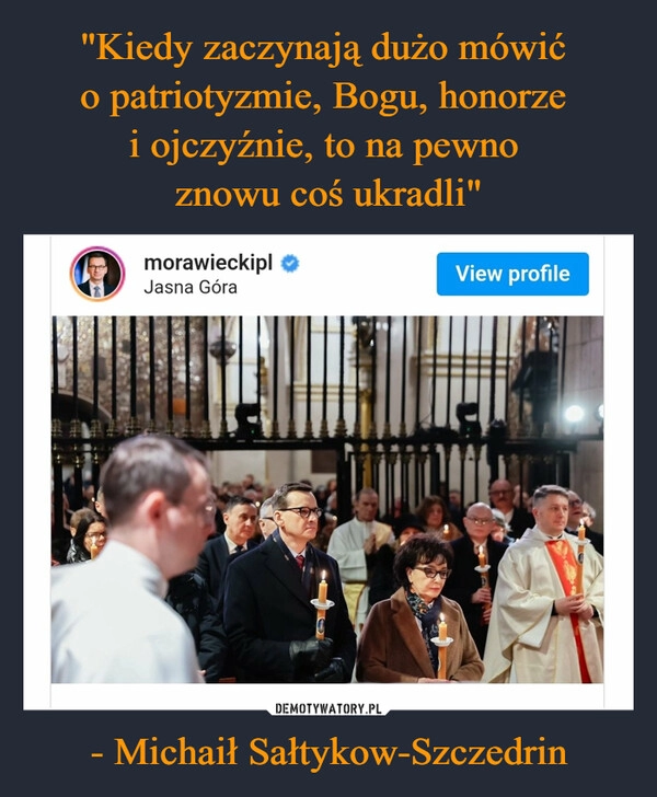 
    "Kiedy zaczynają dużo mówić 
o patriotyzmie, Bogu, honorze 
i ojczyźnie, to na pewno 
znowu coś ukradli" - Michaił Sałtykow-Szczedrin