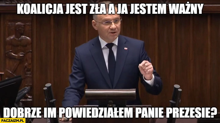 
    Duda koalicja jest zła a ja jestem ważny, dobrze im powiedziałem panie prezesie?