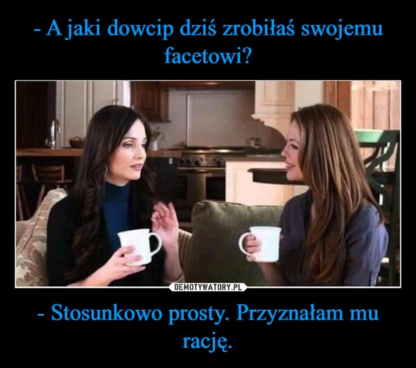 
    - A jaki dowcip dziś zrobiłaś swojemu facetowi? - Stosunkowo prosty. Przyznałam mu rację.